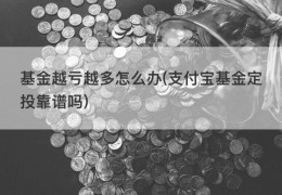 基金越亏越多怎么办(支付宝基金定投靠谱吗)