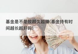 基金是不是放越久越赚(基金持有时间越长越好吗)