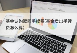 基金认购赎回手续费(基金卖出手续费怎么算)