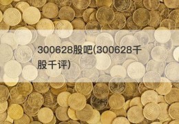 300628股吧(300628千股千评)
