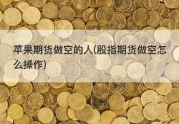 苹果期货做空的人(股指期货做空怎么操作)