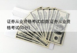 证券从业资格考试成绩(证券从业资格考试60分)
