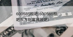 600585股吧(600585股吧东方财富网股吧)