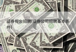 证券柜台招聘(证券公司招聘基本条件)