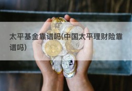 太平基金靠谱吗(中国太平理财险靠谱吗)