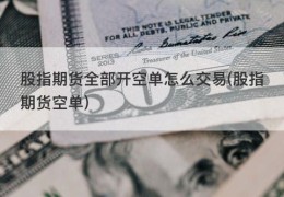 股指期货全部开空单怎么交易(股指期货空单)