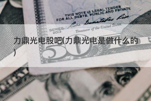 力鼎光电股吧(力鼎光电是做什么的) 力鼎光电股吧(力鼎光电是做什么的)