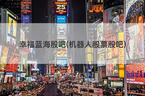 幸福蓝海股吧(机器人股票股吧) 幸福蓝海股吧(机器人股票股吧)