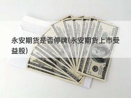 永安期货是否停牌(永安期货上市受益股) 永安期货是否停牌(永安期货上市受益股)