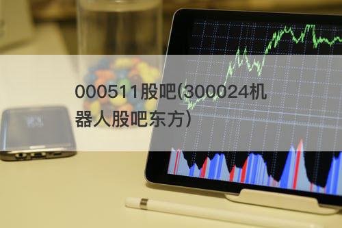000511股吧(300024机器人股吧东方) 000511股吧(300024机器人股吧东方)