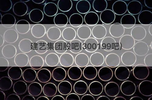 建艺集团股吧(300199吧) 建艺集团股吧(300199吧)