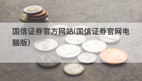 国信证券官方网站(国信证券官网电脑版) 国信证券官方网站(国信证券官网电脑版)