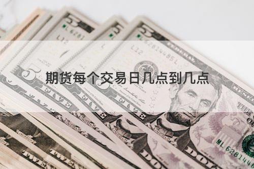 期货每个交易日几点到几点 期货每个交易日几点到几点