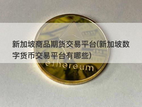 新加坡商品期货交易平台(新加坡数字货币交易平台有哪些) 新加坡商品期货交易平台(新加坡数字货币交易平台有哪些)