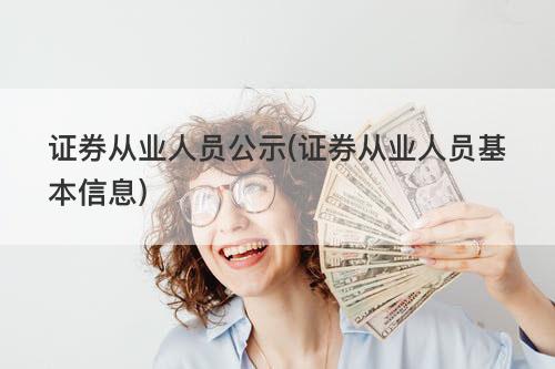 证券从业人员公示(证券从业人员基本信息) 证券从业人员公示(证券从业人员基本信息)