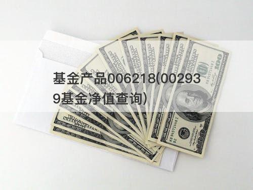 基金产品006218(002939基金净值查询) 基金产品006218(002939基金净值查询)