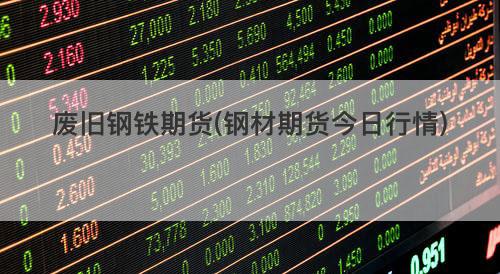 废旧钢铁期货(钢材期货今日行情) 废旧钢铁期货(钢材期货今日行情)