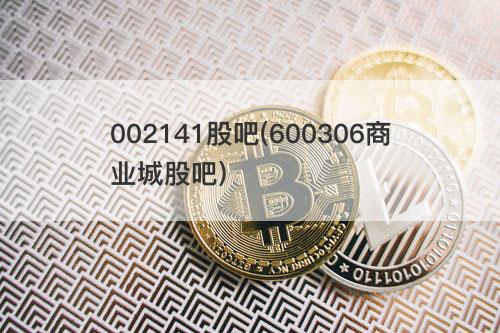 002141股吧(600306商业城股吧) 002141股吧(600306商业城股吧)
