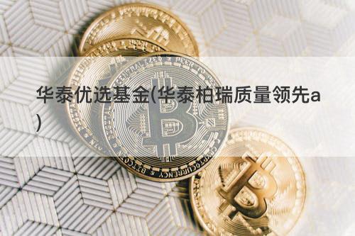 华泰优选基金(华泰柏瑞质量领先a) 华泰优选基金(华泰柏瑞质量领先a)