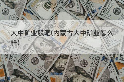 大中矿业股吧(内蒙古大中矿业怎么样) 大中矿业股吧(内蒙古大中矿业怎么样)
