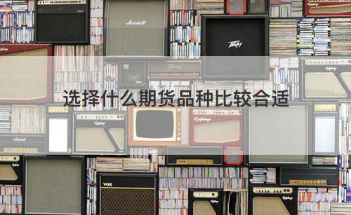 选择什么期货品种比较合适 选择什么期货品种比较合适