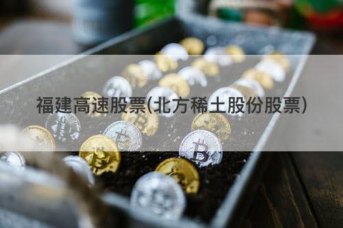 福建高速股票(北方稀土股份股票) 福建高速股票(北方稀土股份股票)