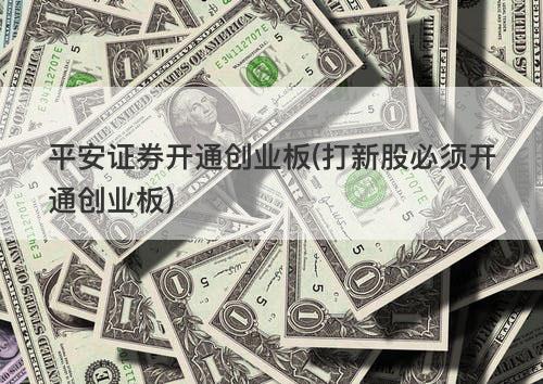 平安证券开通创业板(打新股必须开通创业板) 平安证券开通创业板(打新股必须开通创业板)