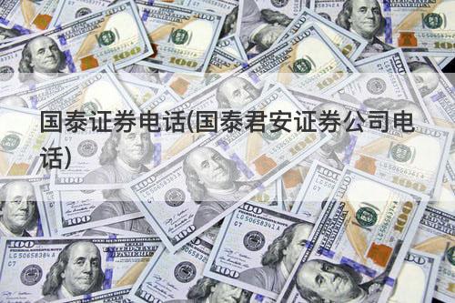 国泰证券电话(国泰君安证券公司电话) 国泰证券电话(国泰君安证券公司电话)