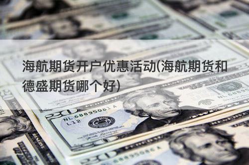 海航期货开户优惠活动(海航期货和德盛期货哪个好) 海航期货开户优惠活动(海航期货和德盛期货哪个好)