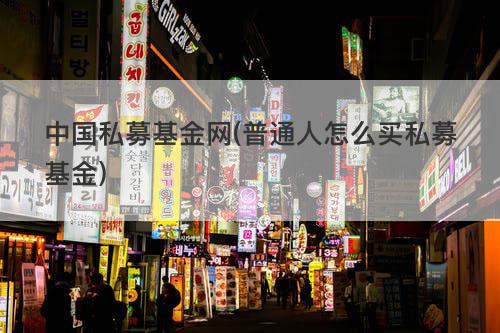 中国私募基金网(普通人怎么买私募基金) 中国私募基金网(普通人怎么买私募基金)