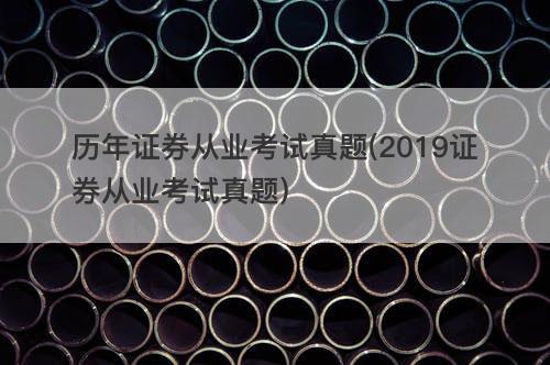 历年证券从业考试真题(2019证券从业考试真题) 历年证券从业考试真题(2019证券从业考试真题)