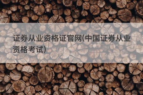 证券从业资格证官网(中国证券从业资格考试) 证券从业资格证官网(中国证券从业资格考试)