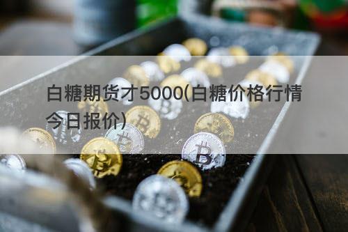 白糖期货才5000(白糖价格行情今日报价) 白糖期货才5000(白糖价格行情今日报价)