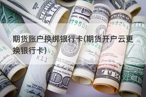 期货账户换绑银行卡(期货开户云更换银行卡) 期货账户换绑银行卡(期货开户云更换银行卡)