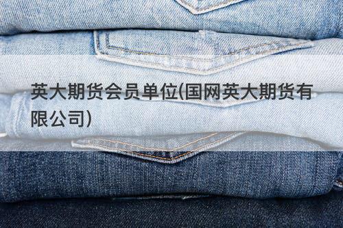 英大期货会员单位(国网英大期货有限公司) 英大期货会员单位(国网英大期货有限公司)