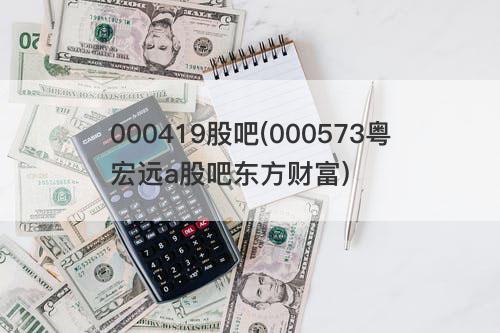 000419股吧(000573粤宏远a股吧东方财富) 000419股吧(000573粤宏远a股吧东方财富)