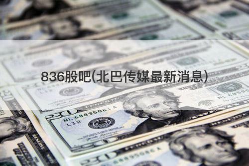 836股吧(北巴传媒最新消息) 836股吧(北巴传媒最新消息)