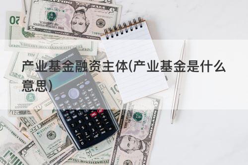 产业基金融资主体(产业基金是什么意思) 产业基金融资主体(产业基金是什么意思)