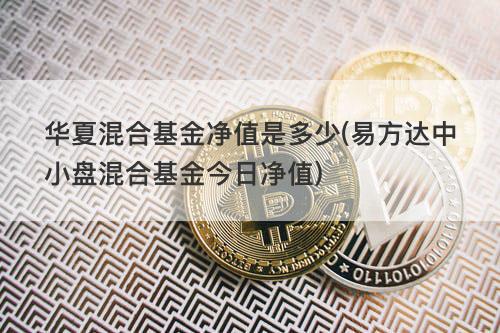 华夏混合基金净值是多少(易方达中小盘混合基金今日净值) 华夏混合基金净值是多少(易方达中小盘混合基金今日净值)