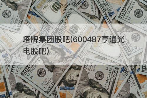塔牌集团股吧(600487亨通光电股吧) 塔牌集团股吧(600487亨通光电股吧)