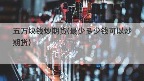 五万块钱炒期货(最少多少钱可以炒期货) 五万块钱炒期货(最少多少钱可以炒期货)