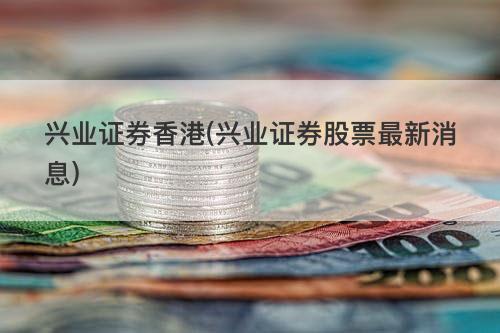 兴业证券香港(兴业证券股票最新消息) 兴业证券香港(兴业证券股票最新消息)