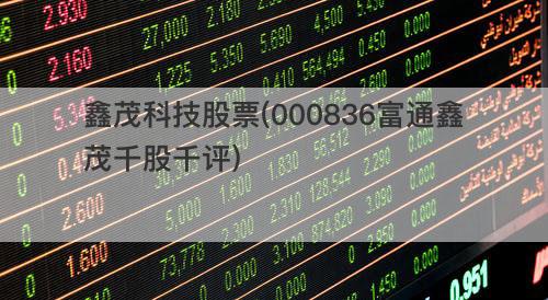 鑫茂科技股票(000836富通鑫茂千股千评) 鑫茂科技股票(000836富通鑫茂千股千评)