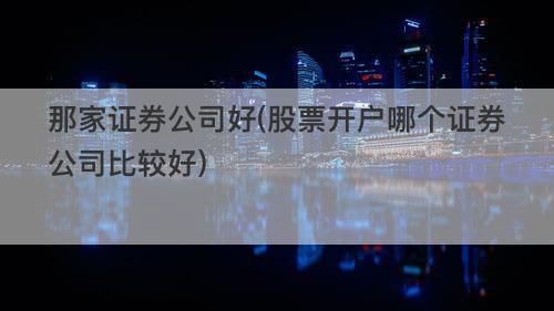 那家证券公司好(股票开户哪个证券公司比较好) 那家证券公司好(股票开户哪个证券公司比较好)