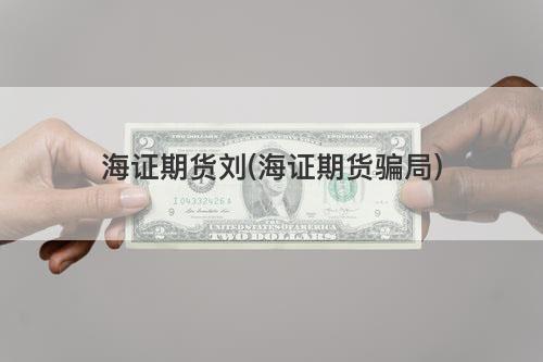 海证期货刘(海证期货骗局) 海证期货刘(海证期货骗局)