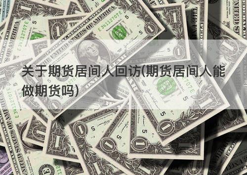 关于期货居间人回访(期货居间人能做期货吗) 关于期货居间人回访(期货居间人能做期货吗)