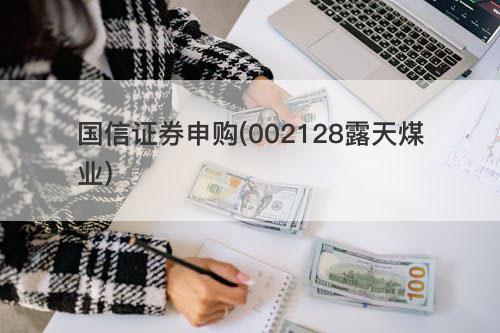 国信证券申购(002128露天煤业) 国信证券申购(002128露天煤业)