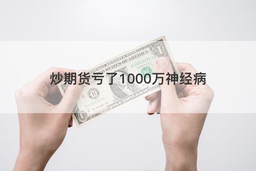 炒期货亏了1000万神经病 炒期货亏了1000万神经病