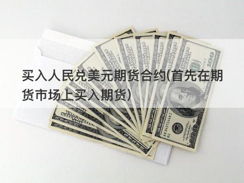 买入人民兑美元期货合约(首先在期货市场上买入期货) 买入人民兑美元期货合约(首先在期货市场上买入期货)