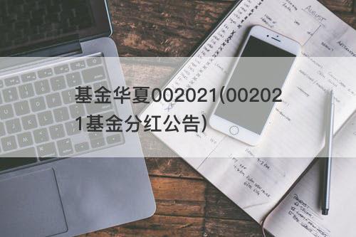 基金华夏002021(002021基金分红公告) 基金华夏002021(002021基金分红公告)